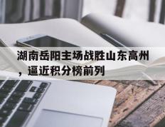 开云体育在线-包含湖南岳阳主场战胜山东高州，逼近积分榜前列的词条