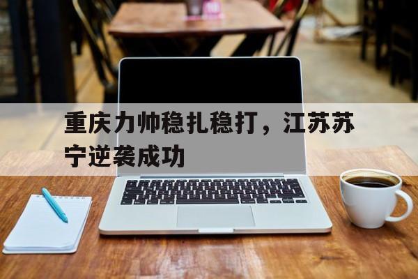 开云体育官网-包含重庆力帅稳扎稳打，江苏苏宁逆袭成功的词条