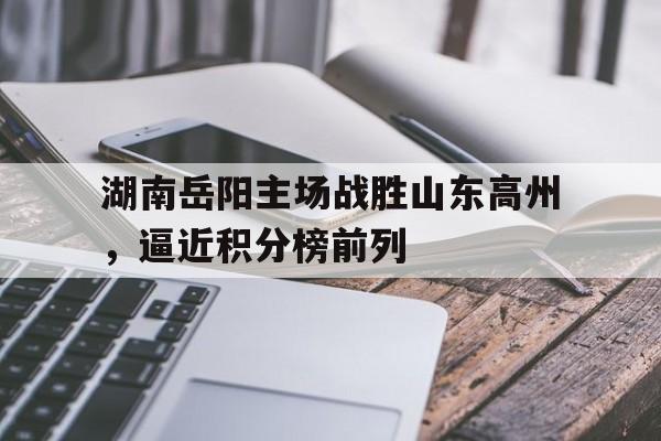 开云体育在线-包含湖南岳阳主场战胜山东高州，逼近积分榜前列的词条