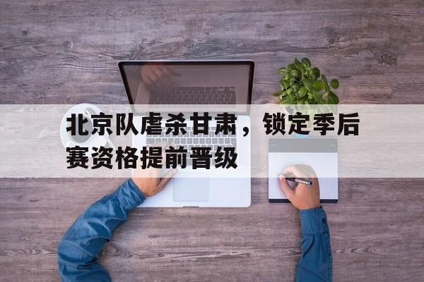 开云APP-关于北京队虐杀甘肃，锁定季后赛资格提前晋级的信息